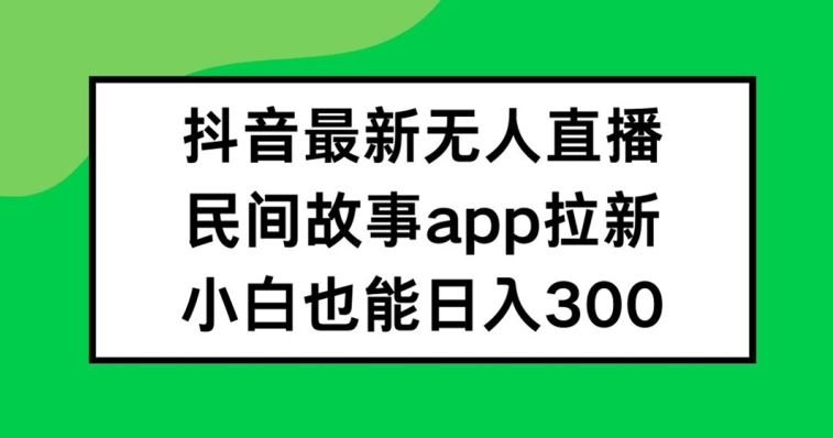 抖音无人直播，民间故事APP拉新，小白也能日入300+【揭秘】-悟空聊项目