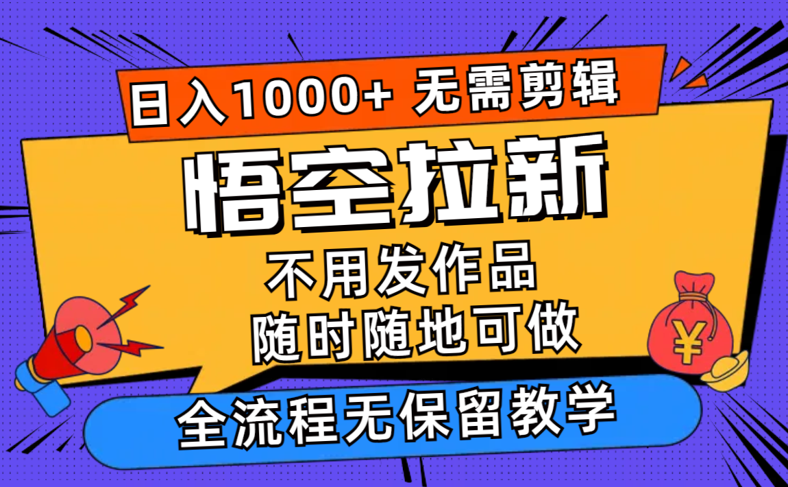 （12182期）悟空拉新日入1000+无需剪辑当天上手，一部手机随时随地可做，全流程无…-悟空聊项目