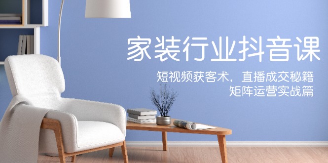 （12200期）家装抖音课：短视频获客术，直播成交秘籍，矩阵运营实战篇-悟空聊项目