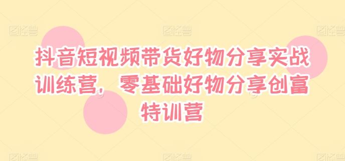 抖音短视频带货好物分享实战训练营，零基础好物分享创富特训营-悟空聊项目