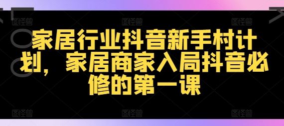 家居行业抖音新手村计划，家居商家入局抖音必修的第一课-悟空聊项目