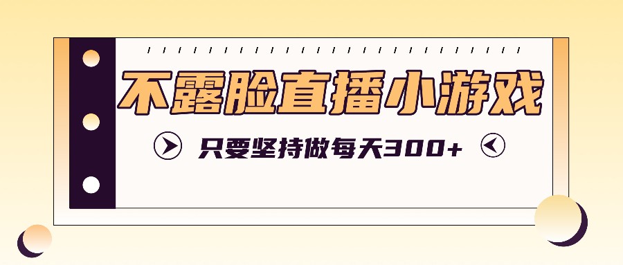 不露脸直播小游戏项目玩法，只要坚持做，轻松实现每天300+-悟空聊项目