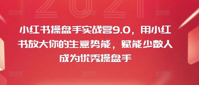 小红书操盘手实战营9.0，用小红书放大你的生意势能，赋能少数人成为优秀操盘手-悟空聊项目
