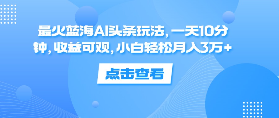 （12257期）最火蓝海AI头条玩法，一天10分钟，收益可观，小白轻松月入3万+-悟空聊项目