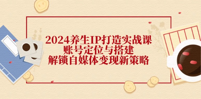 （12259期）2024养生IP打造实战课：账号定位与搭建，解锁自媒体变现新策略-悟空聊项目