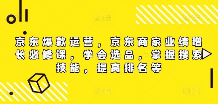 京东爆款运营，京东商家业绩增长必修课，学会选品，掌握搜索技能，提高排名等-悟空聊项目
