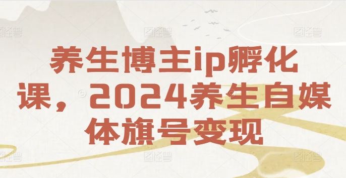 养生博主ip孵化课，2024养生自媒体旗号变现-悟空聊项目