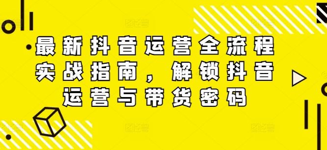 最新抖音运营全流程实战指南，解锁抖音运营与带货密码-悟空聊项目