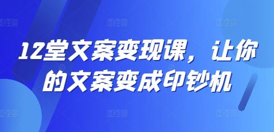 12堂文案变现课，让你的文案变成印钞机-悟空聊项目