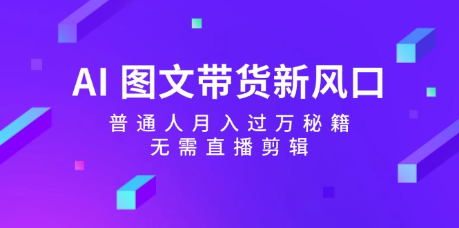 （12348期）AI 图文带货新风口：普通人月入过万秘籍，无需直播剪辑-悟空聊项目