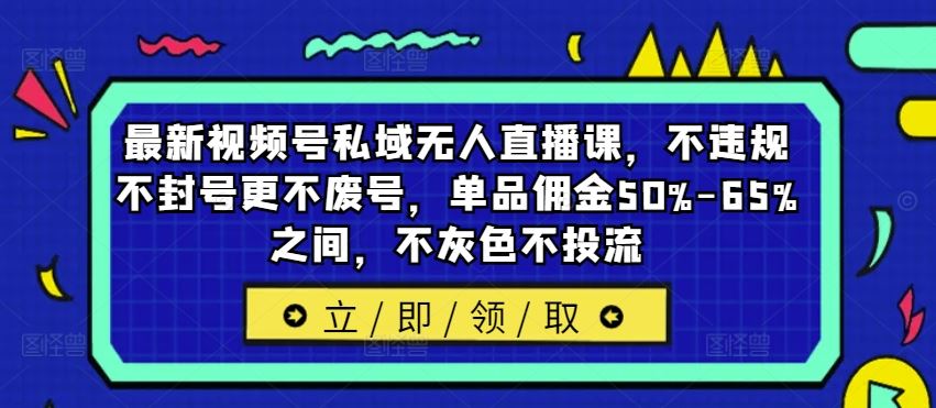 最新视频号私域无人直播课，不违规不封号更不废号，单品佣金50%-65%之间，不灰色不投流-悟空聊项目