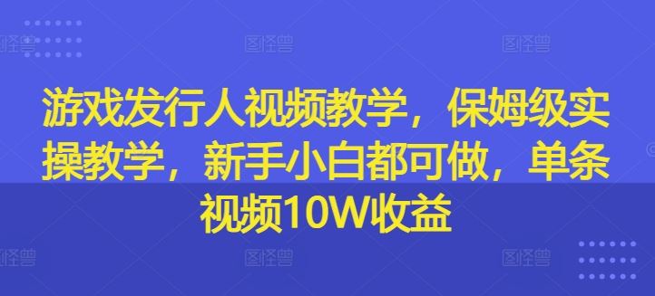 游戏发行人视频教学，保姆级实操教学，新手小白都可做，单条视频10W收益-悟空聊项目