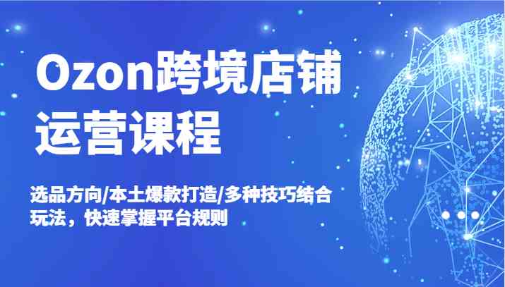 Ozon跨境店铺运营课程，选品方向/本土爆款打造/多种技巧结合玩法，快速掌握平台规则-悟空聊项目