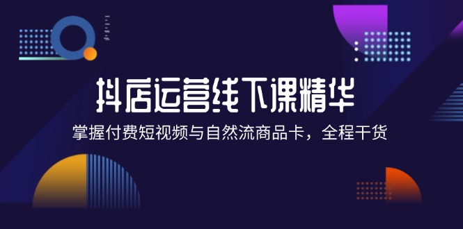（12415期）抖店进阶线下课精华：掌握付费短视频与自然流商品卡，全程干货！-悟空聊项目