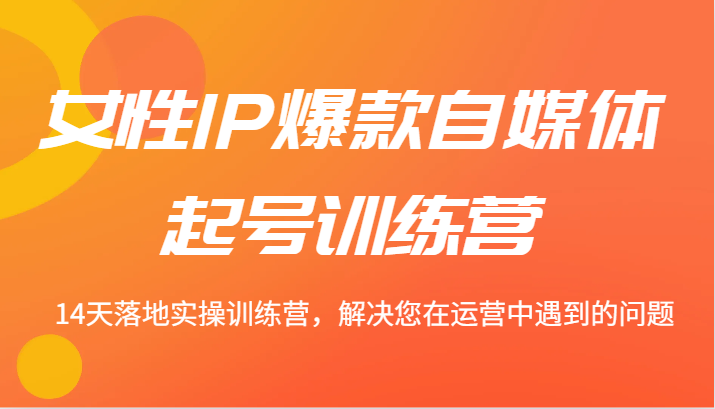 女性IP爆款自媒体起号训练营 14天落地实操训练营，解决您在运营中遇到的问题-悟空聊项目