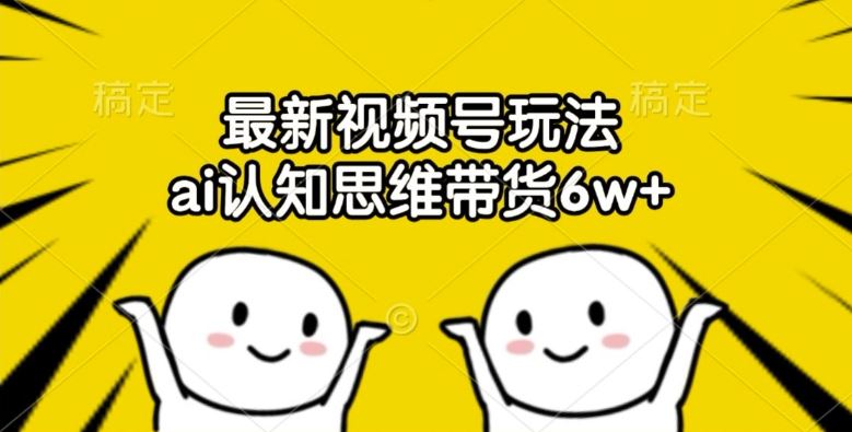 最新视频号玩法，ai认知思维带货6w+【揭秘】-悟空聊项目