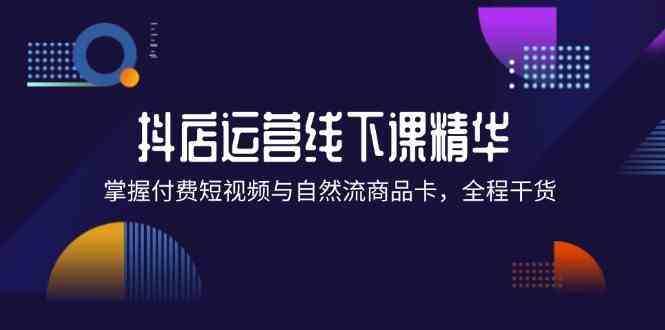抖店进阶线下课精华：掌握付费短视频与自然流商品卡，全程干货！-悟空聊项目