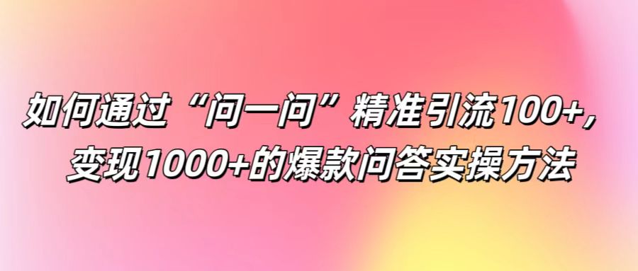如何通过“问一问”精准引流100+， 变现1000+的爆款问答实操方法-悟空聊项目