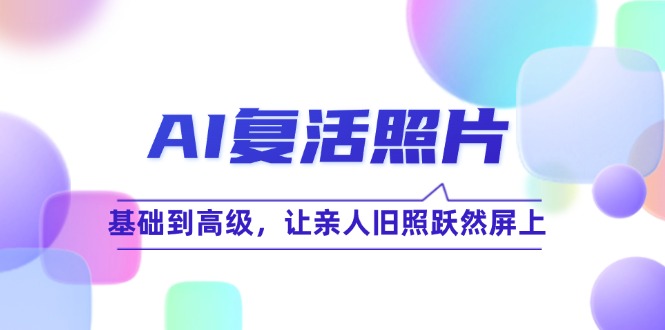 （12477期）AI复活照片技巧课：基础到高级，让亲人旧照跃然屏上（无水印）-悟空聊项目