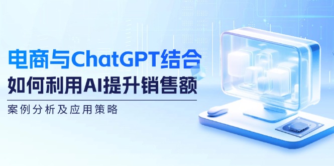 （12479期）电商与ChatGPT结合：如何利用AI提升销售额，案例分析及应用策略-悟空聊项目