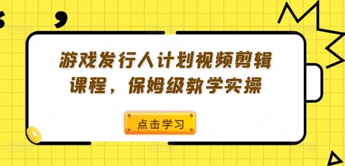 游戏发行人计划视频剪辑课程，保姆级教学实操-悟空聊项目