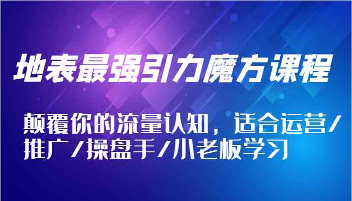 地表最强引力魔方课程，颠覆你的流量认知，适合运营/推广/操盘手/小老板学习-悟空聊项目