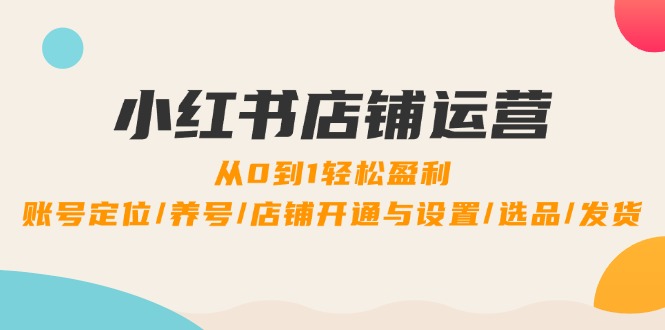 小红书店铺运营：0到1轻松盈利，账号定位/养号/店铺开通与设置/选品/发货-悟空聊项目