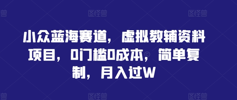 小众蓝海赛道，虚拟教辅资料项目，0门槛0成本，简单复制，月入过W【揭秘】-悟空聊项目
