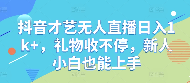 抖音才艺无人直播日入1k+，礼物收不停，新人小白也能上手【揭秘】-悟空聊项目