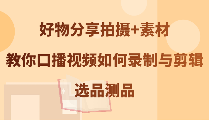 好物分享拍摄+素材，教你口播视频如何录制与剪辑，选品测品-悟空聊项目