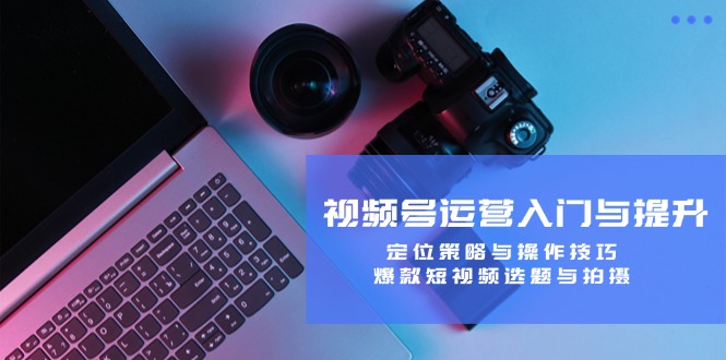 视频号运营入门与提升：定位策略与操作技巧，爆款短视频选题与拍摄-悟空聊项目