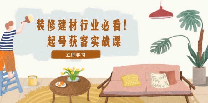 装修-建材行业必看！起号获客实战课：精准定位+爆款视频+高效运营-悟空聊项目