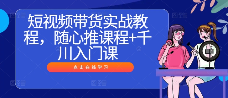 短视频带货实战教程，随心推课程+千川入门课-悟空聊项目
