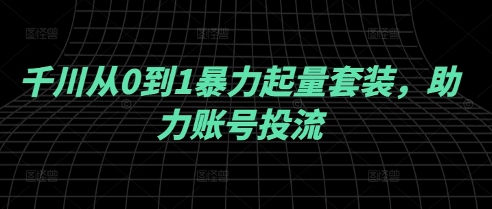 千川从0到1暴力起量套装，助力账号投流-悟空聊项目