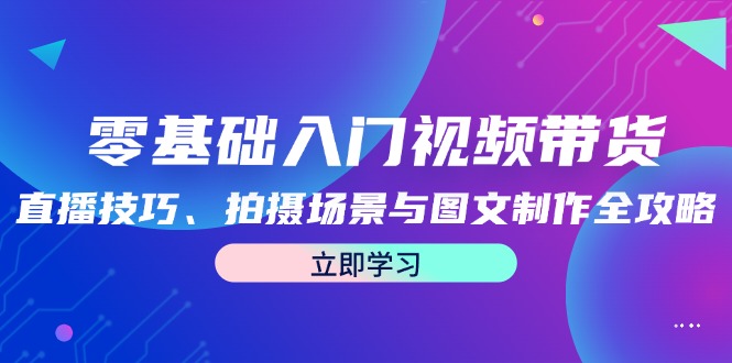 零基础入门视频带货：直播技巧、拍摄场景与图文制作全攻略-悟空聊项目