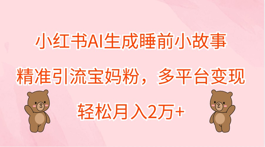 小红书AI生成睡前小故事，精准引流宝妈粉，多平台变现，轻松月入2万+-悟空聊项目