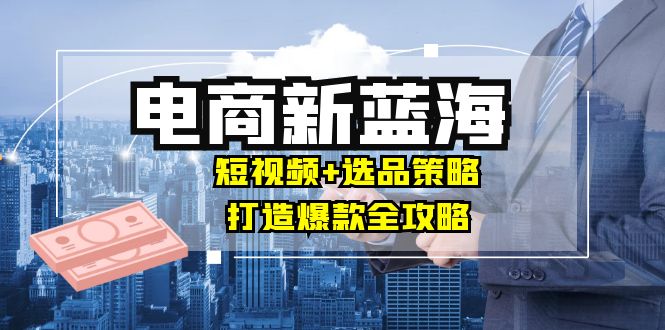 商家必看电商新蓝海：短视频+选品策略，打造爆款全攻略，月入10w+-悟空聊项目