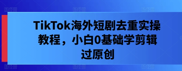 TikTok海外短剧去重实操教程，小白0基础学剪辑过原创-悟空聊项目