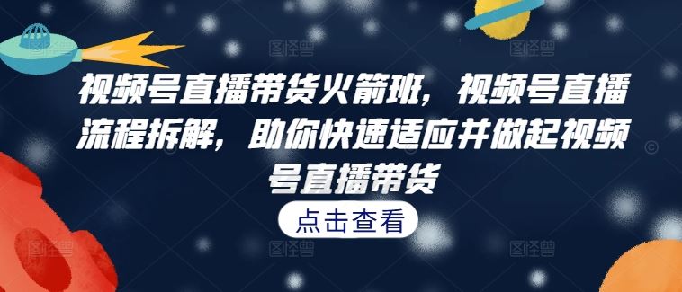 视频号直播带货火箭班，​视频号直播流程拆解，助你快速适应并做起视频号直播带货-悟空聊项目