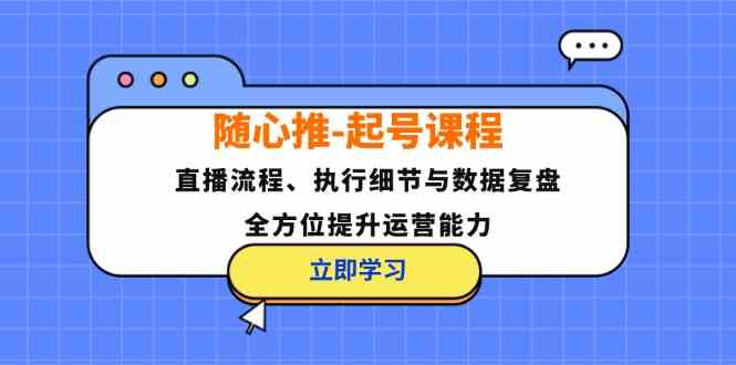 随心推起号课程：直播流程、执行细节与数据复盘，全方位提升运营能力-悟空聊项目