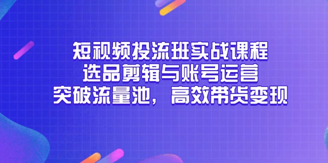 短视频投流班实战课程，选品剪辑与账号运营，突破流量池，高效带货变现-悟空聊项目