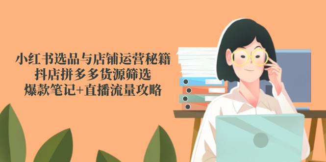 小红书选品与店铺运营秘籍，抖店拼多多货源筛选，爆款笔记+直播流量攻略-悟空聊项目