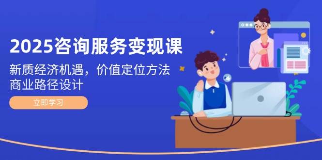 2025咨询服务变现课：新质经济机遇，价值定位方法，商业路径设计-悟空聊项目