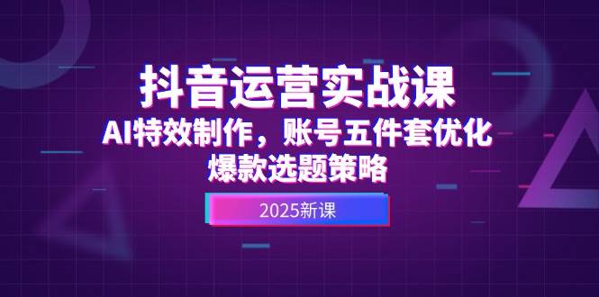 抖音运营实战课，AI特效制作，账号五件套优化，爆款选题策略-悟空聊项目