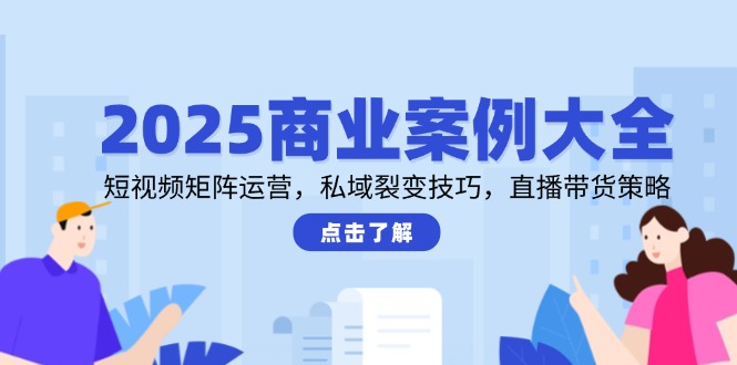 2025商业案例大全，短视频矩阵运营，私域裂变技巧，直播带货策略-悟空聊项目