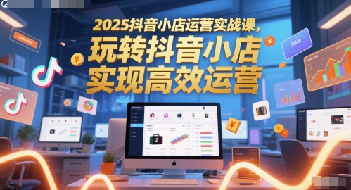 2025抖音小店运营实战课，玩转抖音小店，实现高效运营-悟空聊项目