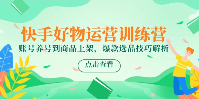 快手好物运营训练营，账号养号到商品上架，爆款选品技巧解析-悟空聊项目