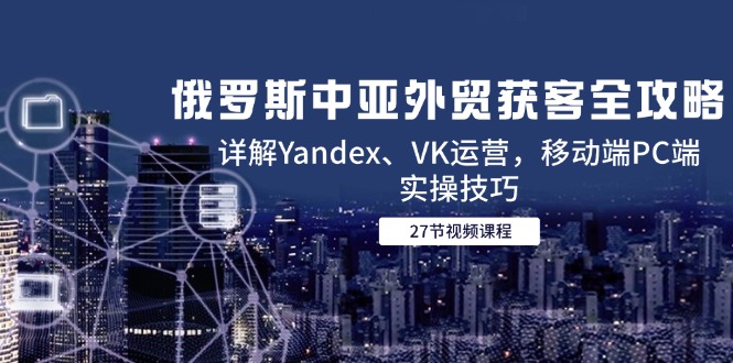 俄罗斯中亚外贸获客全攻略，详解Yandex、VK运营，移动端PC端实操技巧-悟空聊项目
