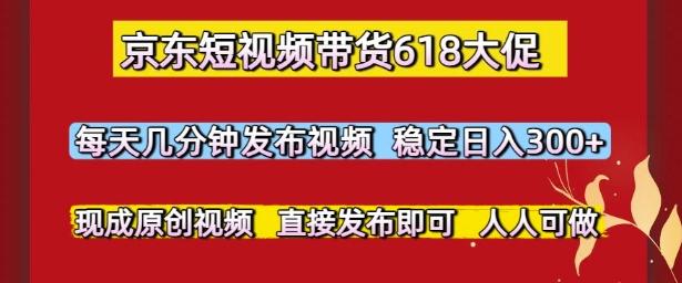 京东短视频带货618大促，每天几分钟发布视频，稳定日入3张+，现成原创视频，直接发布即可【揭秘】-悟空聊项目