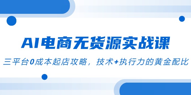 AI电商无货源实战课，三平台0成本起店攻略，技术+执行力的黄金配比-悟空聊项目